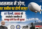 आसमान में उड़ेगा, जमीन पर रखेगा पैनी नजर! IIT दिल्ली और DRDO की एयरोस्टेट तकनीक से और मजबूत होगी भारत की सुरक्षा